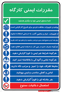مقررات , کارگاه , قانون , قوانین , چندمنظوره , ترکیبی , شما مسئول ایمنی خود و دیگران هستید , مسئولیت , مسوولیت , پوشیدن تجهیزات حفاظت فردی برای شروع کار الزامی است , از تجهیزات ، ابزار و ماشین آلات به درستی استفاده نمایید , لباس و کفش مناسب و ایمن  , Site , Safety , بپوشید , برای بلند کردن صحیح اشیاء بدون خم شدن ، بنشینید و از پا های خود کمک بگیرید , محیط اطراف خود را تمیز  و مرتب نگه دارید , هرگونه شرایط غیر ایمن را فورا گزارش دهید , هرگونه نشتی و آلودگی را بلافاصله تمیز کنید , هر حادثه ی را  فوراً  گزارش دهید , هرگونه مصرف دارو در حین کار را به واحد ایمنی اطلاع دهید  , استعمال دخانیات ممنوع می باشد ,  , وسایل , لوازم , به کار , بکار , اجباری , وسایل , لوازم , ابزار آلات , طرز صحیح , بلرسوت , پوتین , بوت , لباسکار ,  , کمر , برداشتن , وسایل , اجسام , محل کار , منظم و ترتیب , سریعا , کنید , نا امن , منظم , سریعا , فوراً , حوادث , اطلاع دهید , اعلام , قرص , کنید , بیماری , سیگار , کشیدن
 , 